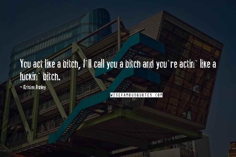 Kristen Ashley Quotes: You act like a bitch, I'll call you a bitch and you're actin' like a fuckin' bitch.