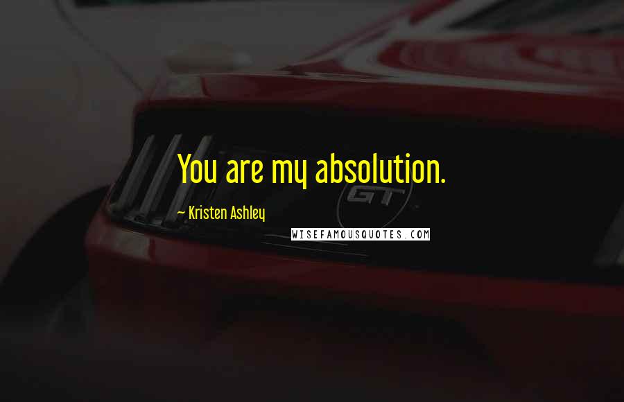 Kristen Ashley Quotes: You are my absolution.