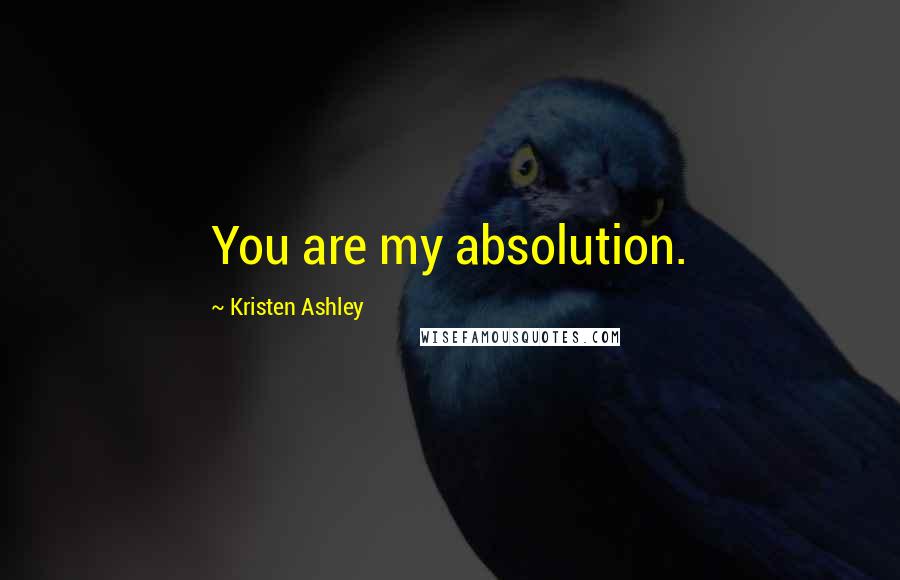 Kristen Ashley Quotes: You are my absolution.