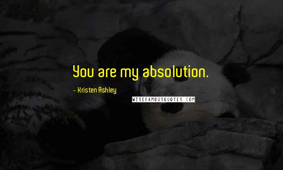 Kristen Ashley Quotes: You are my absolution.