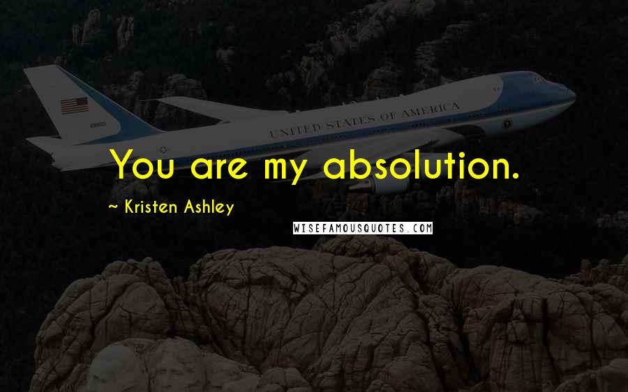 Kristen Ashley Quotes: You are my absolution.