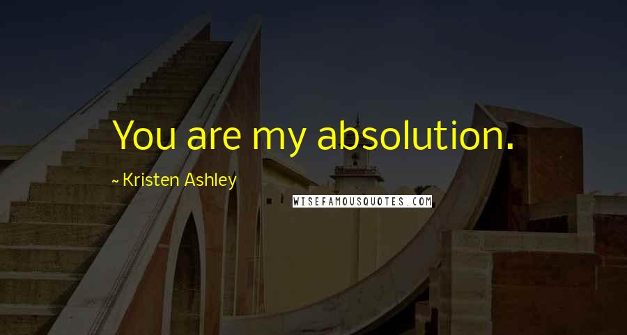 Kristen Ashley Quotes: You are my absolution.