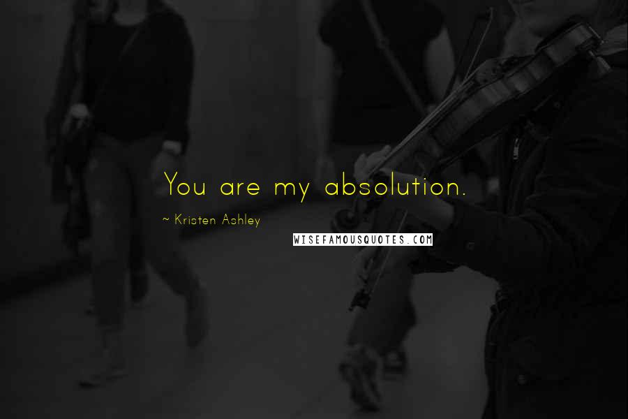 Kristen Ashley Quotes: You are my absolution.