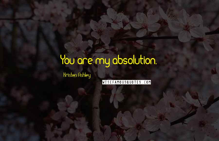 Kristen Ashley Quotes: You are my absolution.