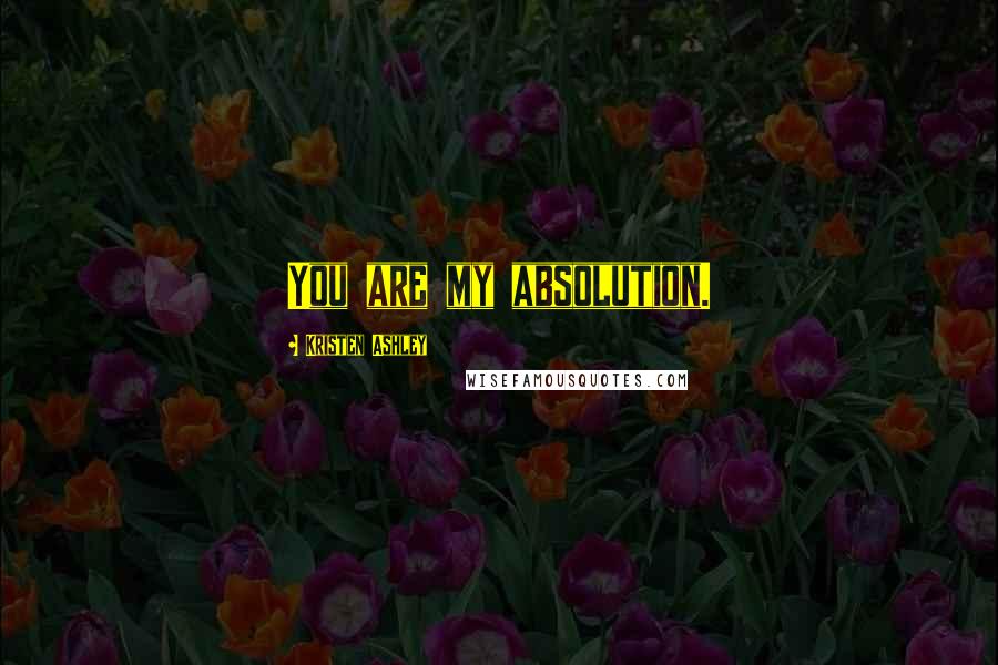 Kristen Ashley Quotes: You are my absolution.