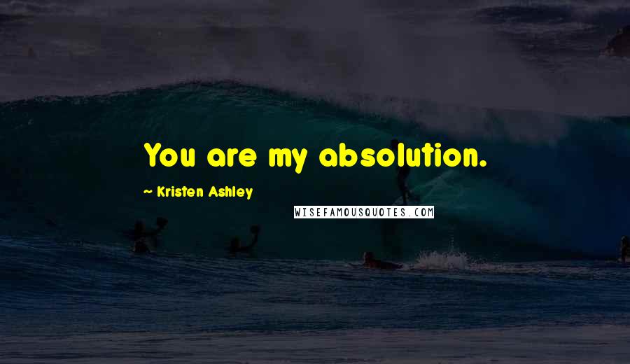 Kristen Ashley Quotes: You are my absolution.