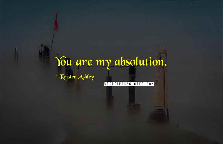 Kristen Ashley Quotes: You are my absolution.