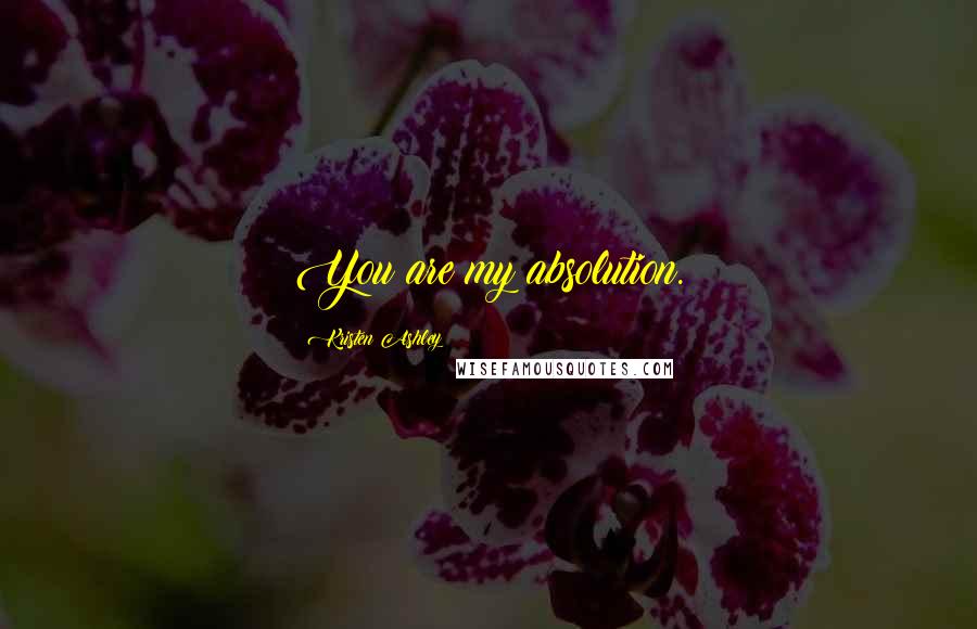 Kristen Ashley Quotes: You are my absolution.