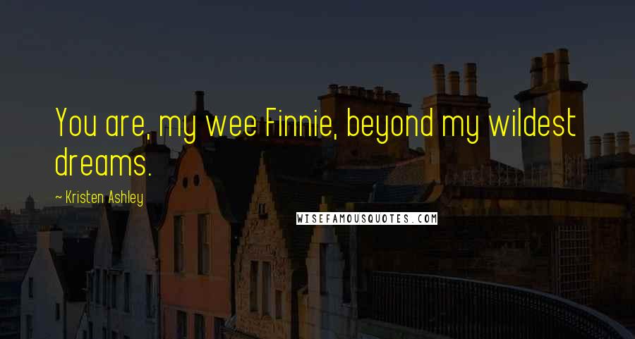 Kristen Ashley Quotes: You are, my wee Finnie, beyond my wildest dreams.