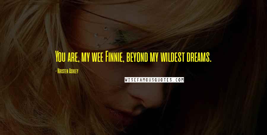 Kristen Ashley Quotes: You are, my wee Finnie, beyond my wildest dreams.