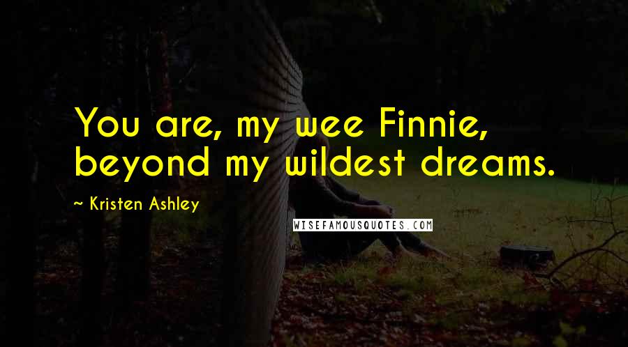 Kristen Ashley Quotes: You are, my wee Finnie, beyond my wildest dreams.