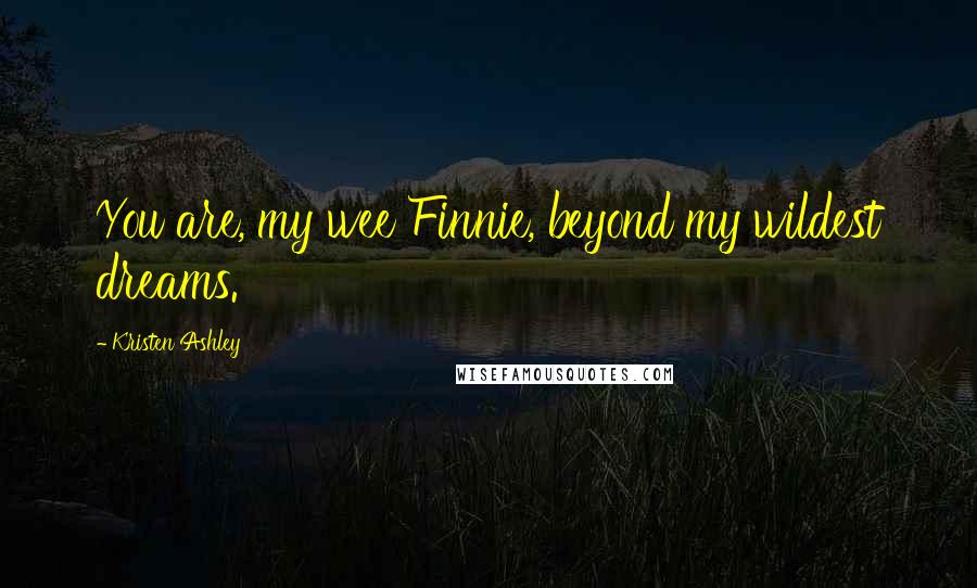 Kristen Ashley Quotes: You are, my wee Finnie, beyond my wildest dreams.