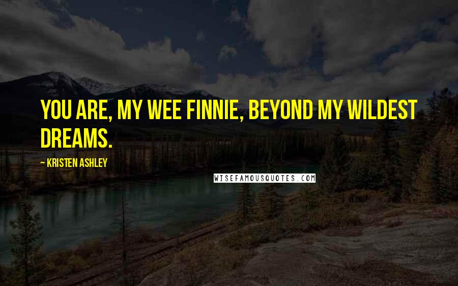 Kristen Ashley Quotes: You are, my wee Finnie, beyond my wildest dreams.