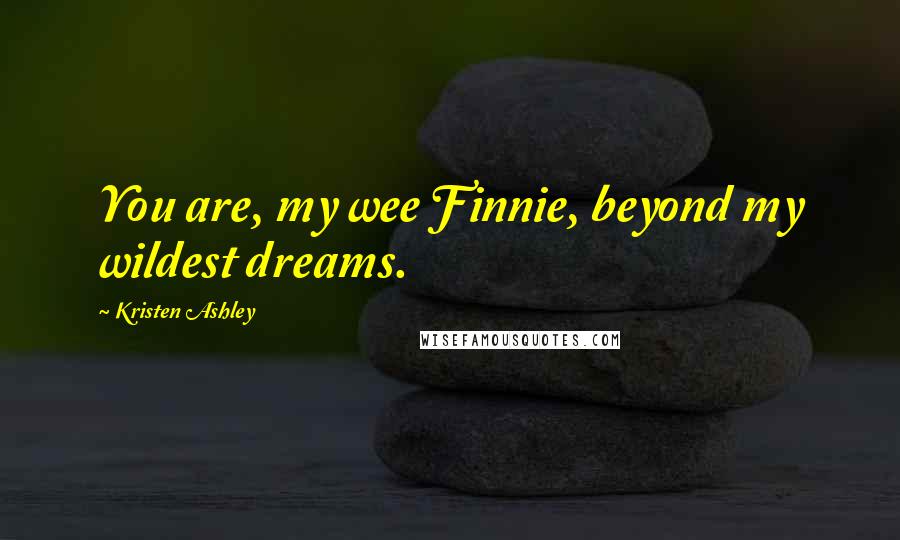 Kristen Ashley Quotes: You are, my wee Finnie, beyond my wildest dreams.