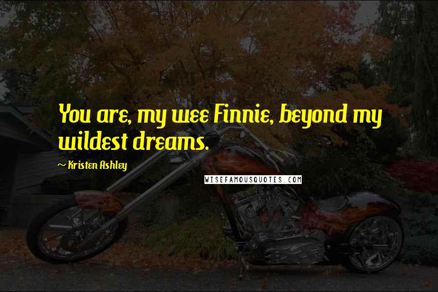 Kristen Ashley Quotes: You are, my wee Finnie, beyond my wildest dreams.