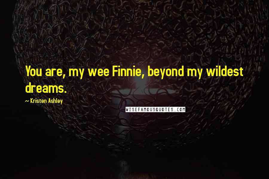 Kristen Ashley Quotes: You are, my wee Finnie, beyond my wildest dreams.