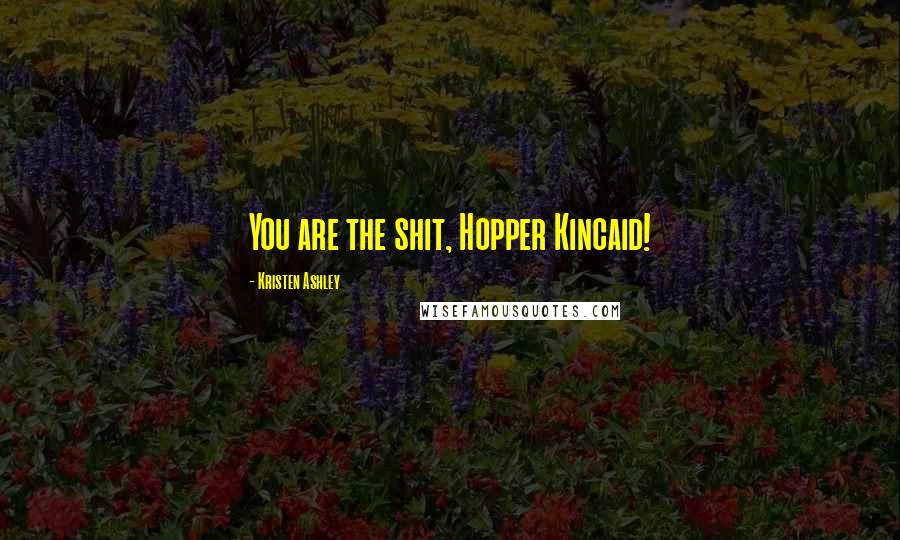 Kristen Ashley Quotes: You are the shit, Hopper Kincaid!