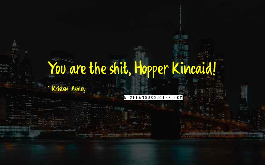 Kristen Ashley Quotes: You are the shit, Hopper Kincaid!