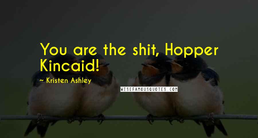 Kristen Ashley Quotes: You are the shit, Hopper Kincaid!