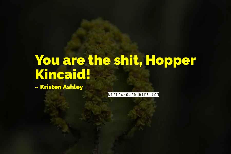 Kristen Ashley Quotes: You are the shit, Hopper Kincaid!