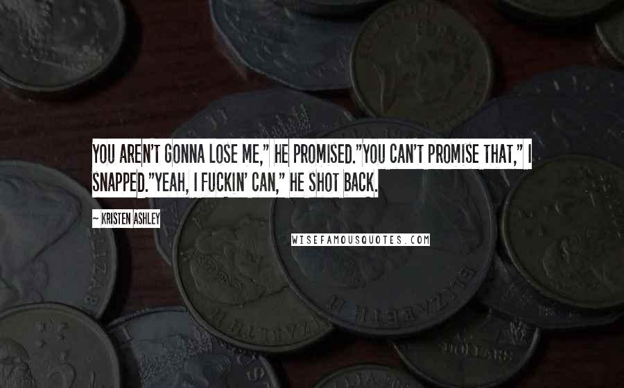Kristen Ashley Quotes: You aren't gonna lose me," he promised."You can't promise that," I snapped."Yeah, I fuckin' can," he shot back.