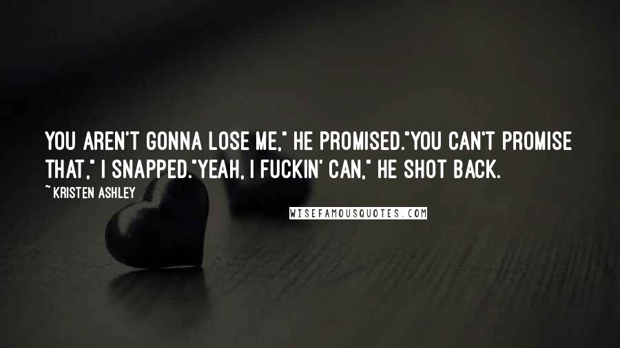 Kristen Ashley Quotes: You aren't gonna lose me," he promised."You can't promise that," I snapped."Yeah, I fuckin' can," he shot back.