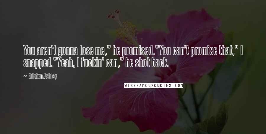 Kristen Ashley Quotes: You aren't gonna lose me," he promised."You can't promise that," I snapped."Yeah, I fuckin' can," he shot back.