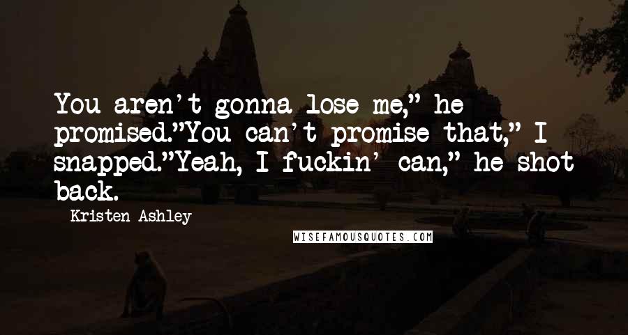 Kristen Ashley Quotes: You aren't gonna lose me," he promised."You can't promise that," I snapped."Yeah, I fuckin' can," he shot back.