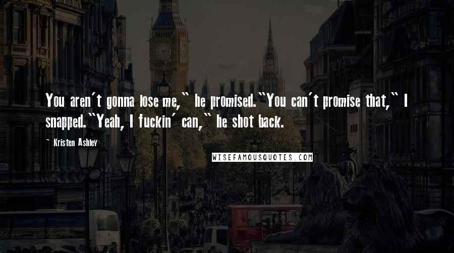 Kristen Ashley Quotes: You aren't gonna lose me," he promised."You can't promise that," I snapped."Yeah, I fuckin' can," he shot back.