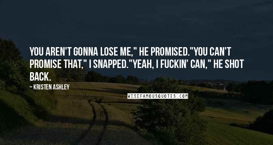 Kristen Ashley Quotes: You aren't gonna lose me," he promised."You can't promise that," I snapped."Yeah, I fuckin' can," he shot back.