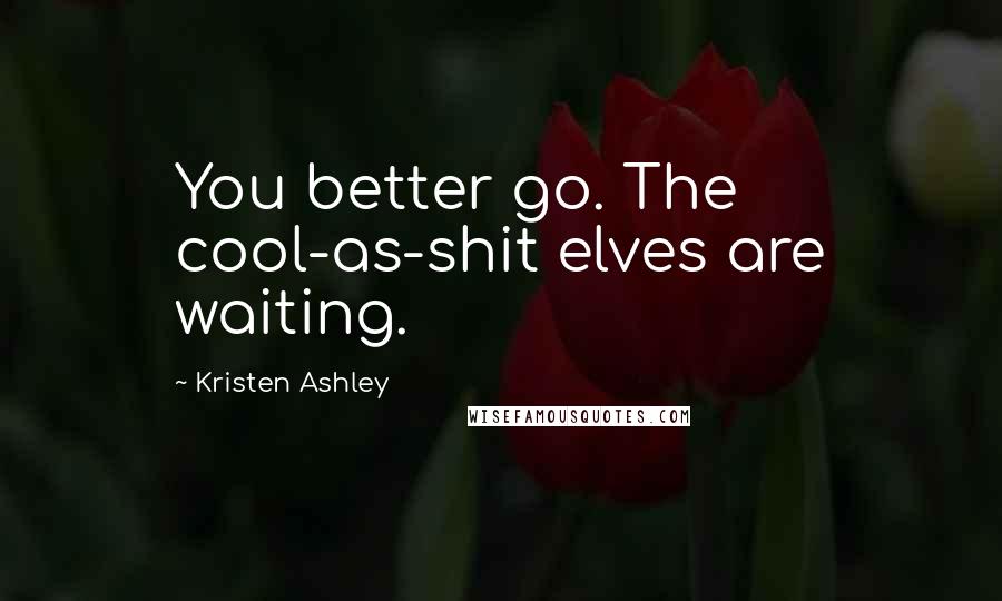 Kristen Ashley Quotes: You better go. The cool-as-shit elves are waiting.