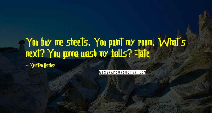 Kristen Ashley Quotes: You buy me sheets. You paint my room. What's next? You gonna wash my balls? -Tate