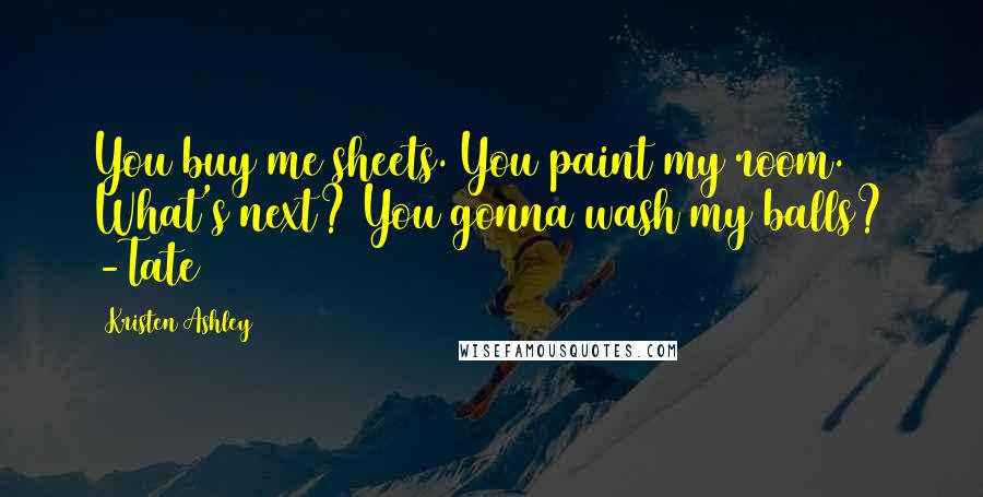 Kristen Ashley Quotes: You buy me sheets. You paint my room. What's next? You gonna wash my balls? -Tate
