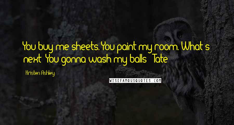 Kristen Ashley Quotes: You buy me sheets. You paint my room. What's next? You gonna wash my balls? -Tate