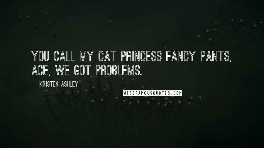 Kristen Ashley Quotes: You call my cat Princess Fancy Pants, Ace, we got problems.