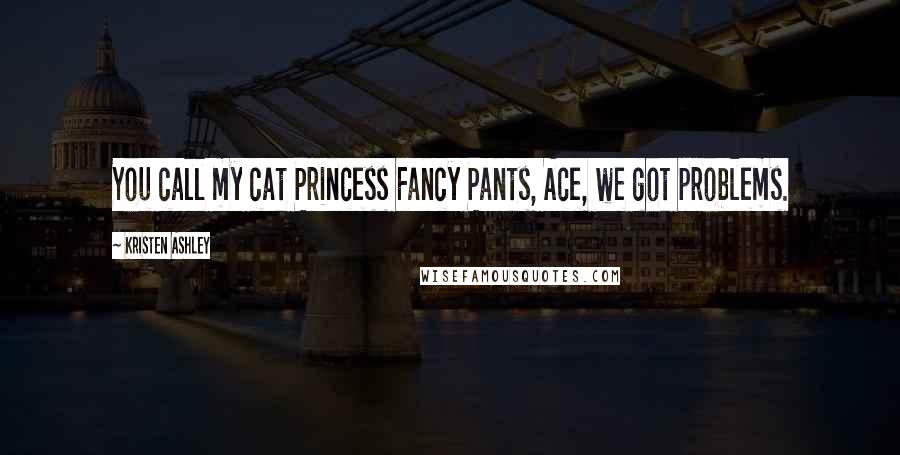 Kristen Ashley Quotes: You call my cat Princess Fancy Pants, Ace, we got problems.