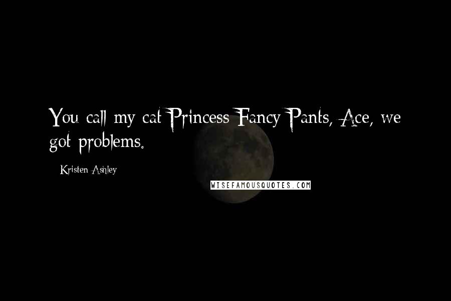 Kristen Ashley Quotes: You call my cat Princess Fancy Pants, Ace, we got problems.