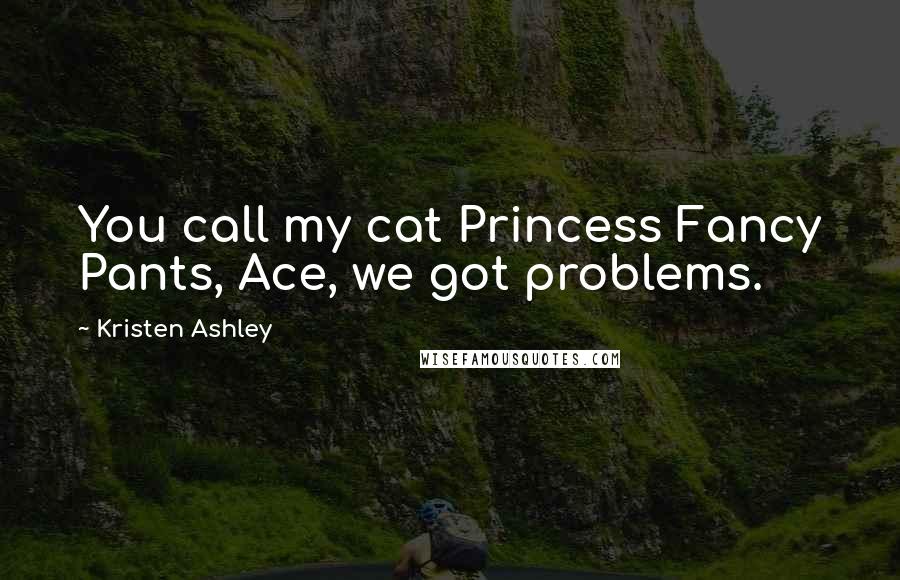 Kristen Ashley Quotes: You call my cat Princess Fancy Pants, Ace, we got problems.