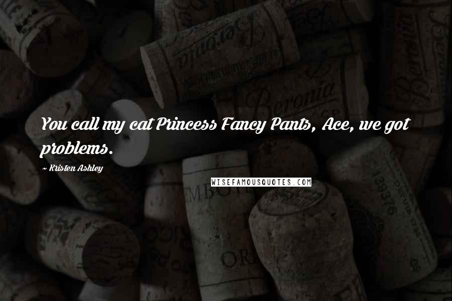 Kristen Ashley Quotes: You call my cat Princess Fancy Pants, Ace, we got problems.