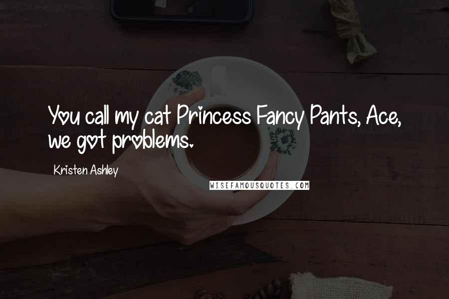 Kristen Ashley Quotes: You call my cat Princess Fancy Pants, Ace, we got problems.