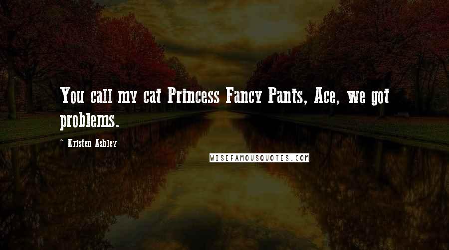Kristen Ashley Quotes: You call my cat Princess Fancy Pants, Ace, we got problems.