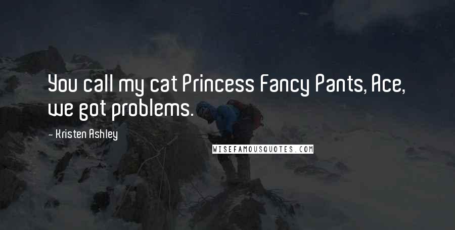 Kristen Ashley Quotes: You call my cat Princess Fancy Pants, Ace, we got problems.