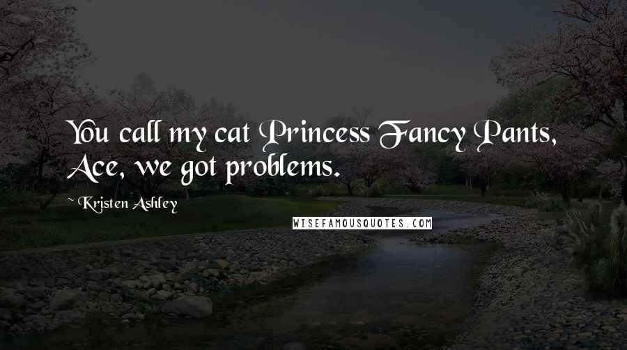 Kristen Ashley Quotes: You call my cat Princess Fancy Pants, Ace, we got problems.
