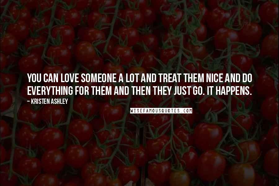 Kristen Ashley Quotes: You can love someone a lot and treat them nice and do everything for them and then they just go. It happens.