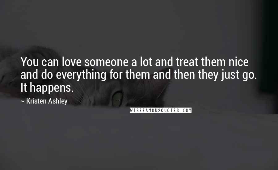 Kristen Ashley Quotes: You can love someone a lot and treat them nice and do everything for them and then they just go. It happens.