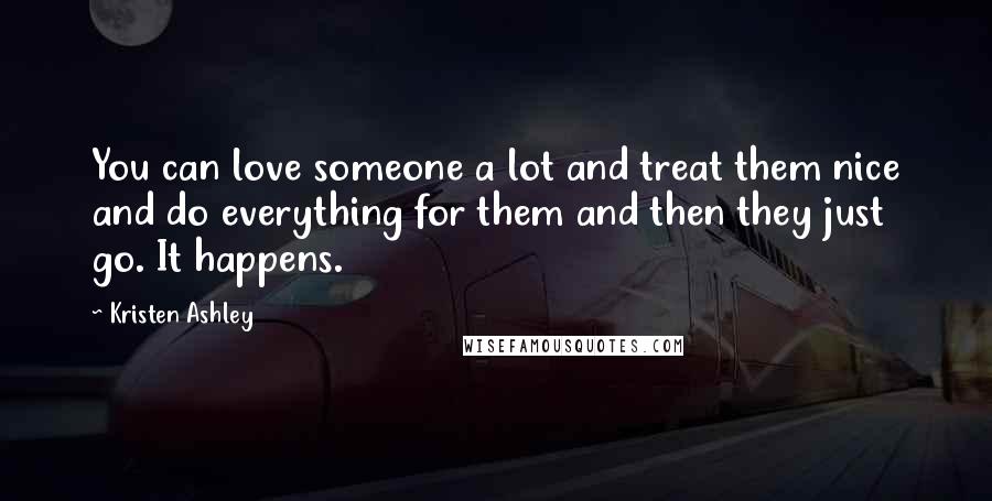 Kristen Ashley Quotes: You can love someone a lot and treat them nice and do everything for them and then they just go. It happens.