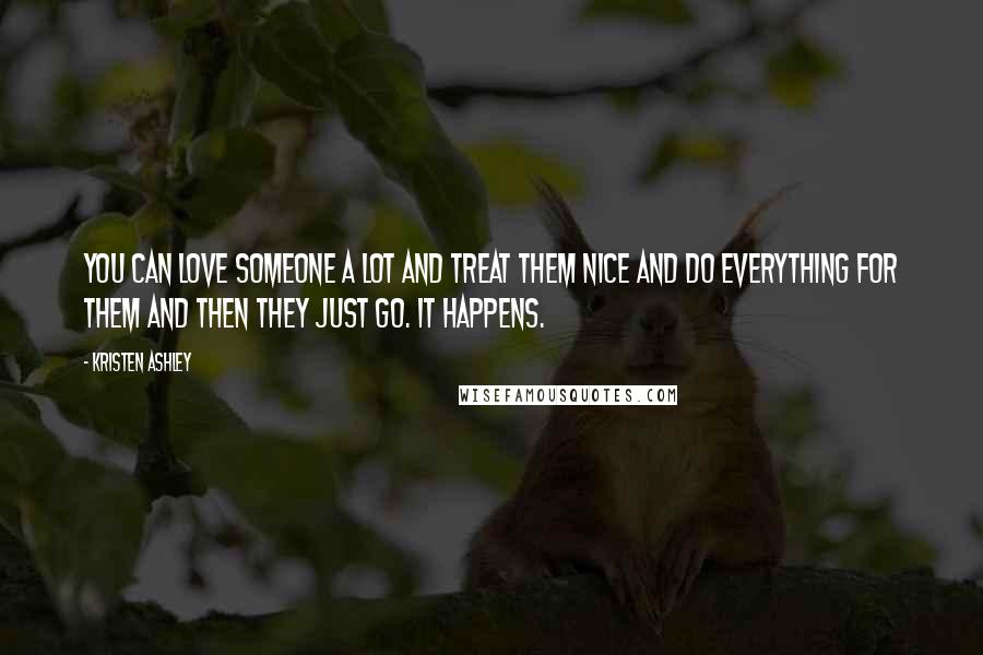 Kristen Ashley Quotes: You can love someone a lot and treat them nice and do everything for them and then they just go. It happens.