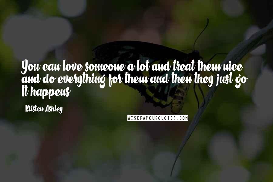 Kristen Ashley Quotes: You can love someone a lot and treat them nice and do everything for them and then they just go. It happens.