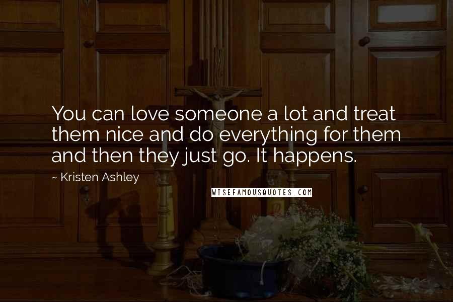 Kristen Ashley Quotes: You can love someone a lot and treat them nice and do everything for them and then they just go. It happens.