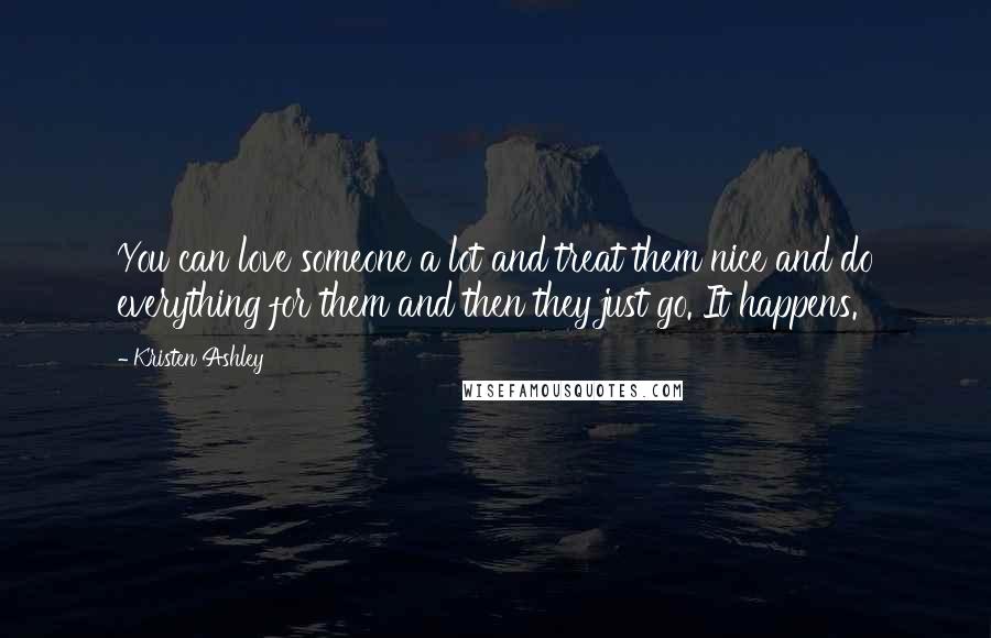 Kristen Ashley Quotes: You can love someone a lot and treat them nice and do everything for them and then they just go. It happens.